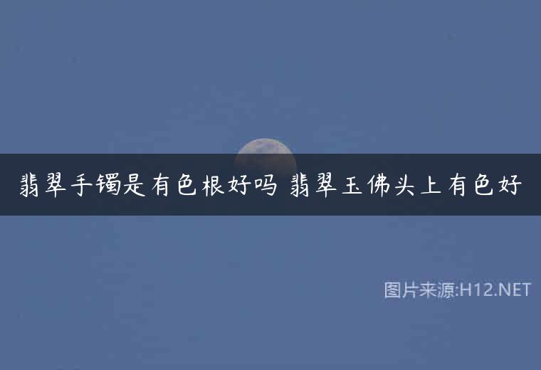 翡翠手镯是有色根好吗 翡翠玉佛头上有色好