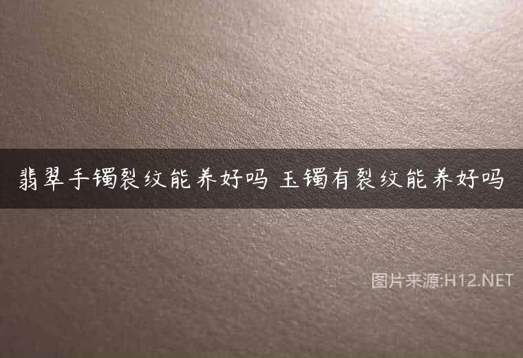 翡翠手镯裂纹能养好吗 玉镯有裂纹能养好吗