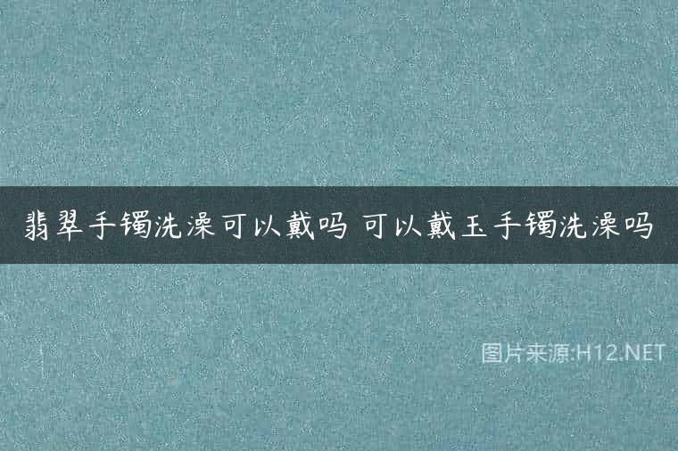 翡翠手镯洗澡可以戴吗 可以戴玉手镯洗澡吗