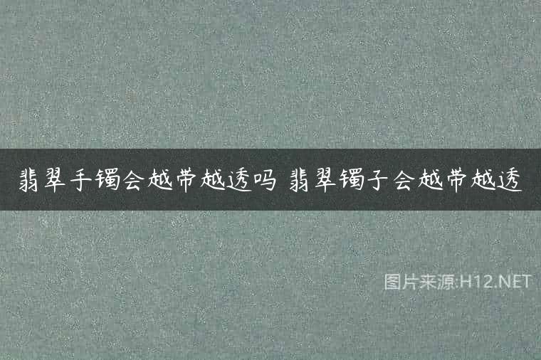 翡翠手镯会越带越透吗 翡翠镯子会越带越透