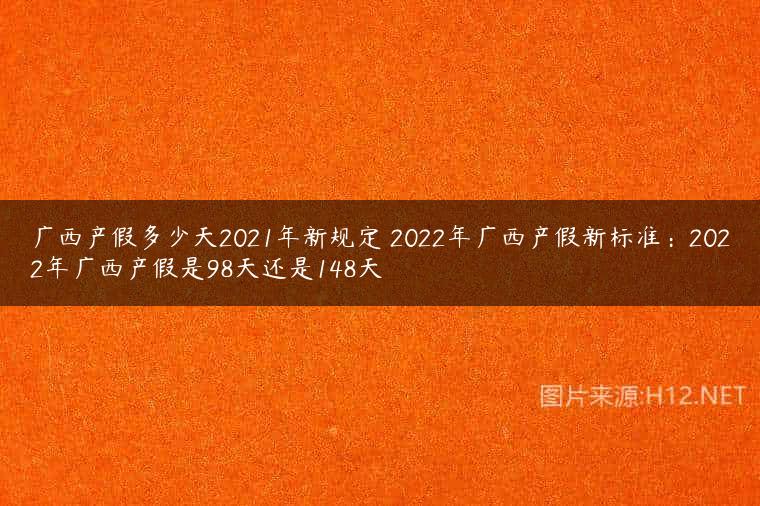 广西产假多少天2021年新规定 2022年广西产假新标准：2022年广西产假是98天还是148天