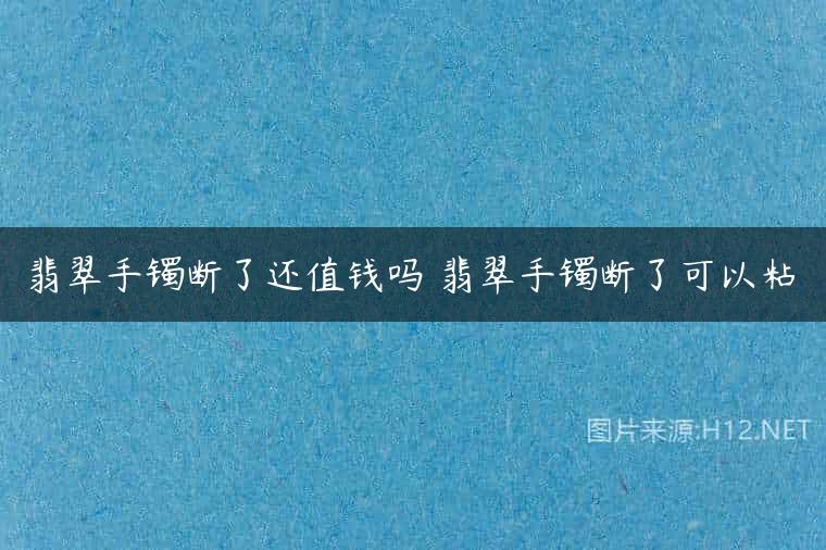 翡翠手镯断了还值钱吗 翡翠手镯断了可以粘