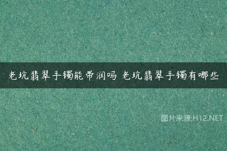 老坑翡翠手镯能带润吗 老坑翡翠手镯有哪些