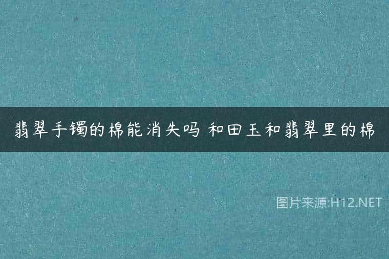 翡翠手镯的棉能消失吗 和田玉和翡翠里的棉
