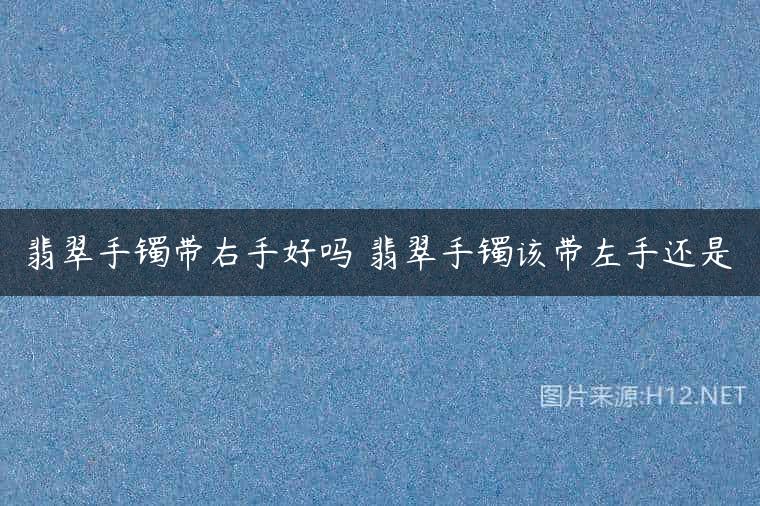 翡翠手镯带右手好吗 翡翠手镯该带左手还是