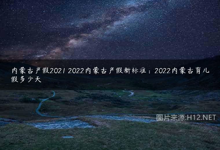 内蒙古产假2021 2022内蒙古产假新标准：2022内蒙古育儿假多少天