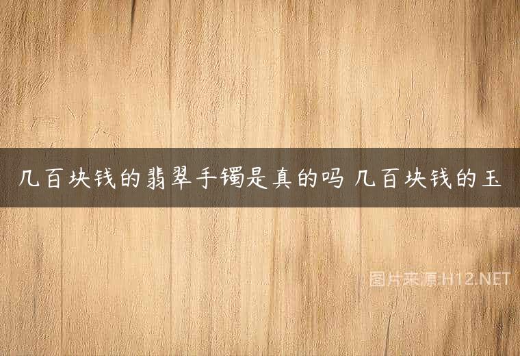 几百块钱的翡翠手镯是真的吗 几百块钱的玉