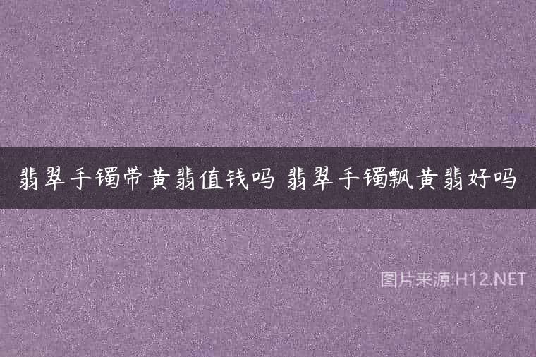 翡翠手镯带黄翡值钱吗 翡翠手镯飘黄翡好吗