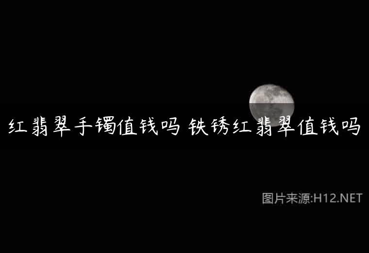 红翡翠手镯值钱吗 铁锈红翡翠值钱吗