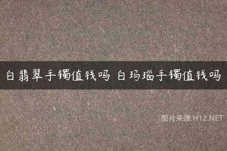 白翡翠手镯值钱吗 白玛瑙手镯值钱吗