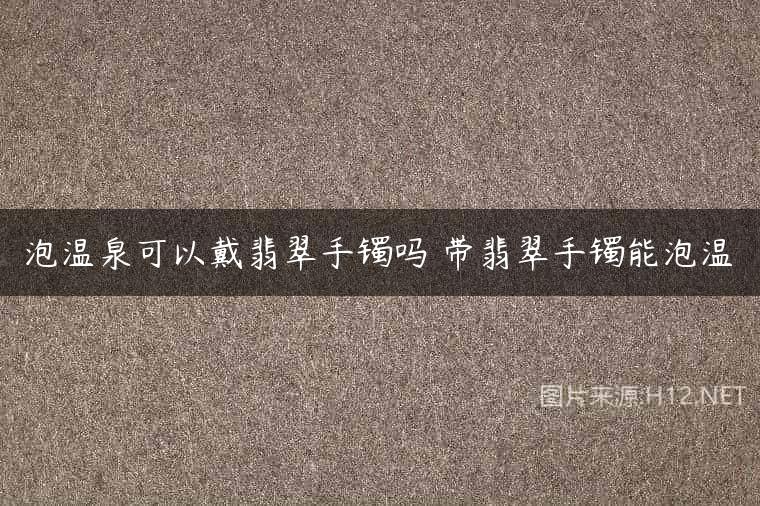 泡温泉可以戴翡翠手镯吗 带翡翠手镯能泡温