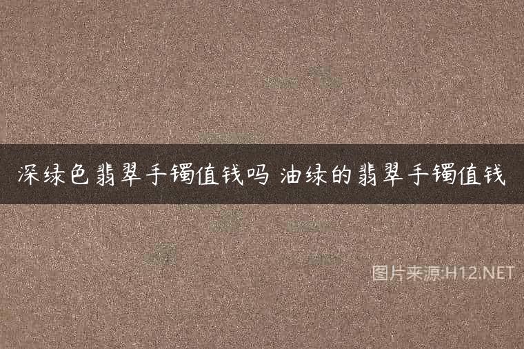 深绿色翡翠手镯值钱吗 油绿的翡翠手镯值钱