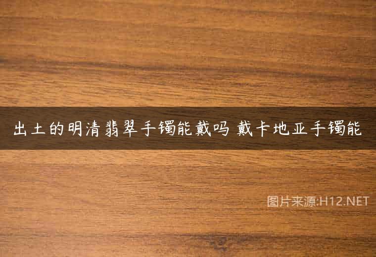 出土的明清翡翠手镯能戴吗 戴卡地亚手镯能