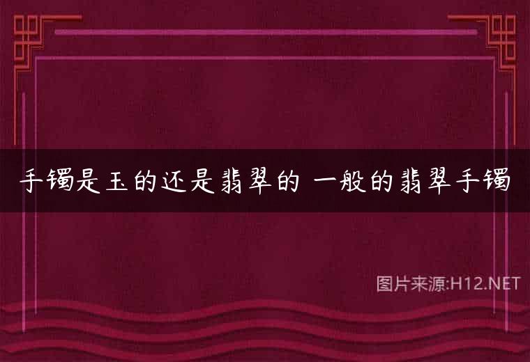 手镯是玉的还是翡翠的 一般的翡翠手镯