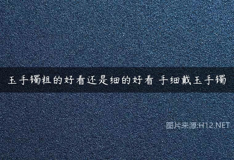 玉手镯粗的好看还是细的好看 手细戴玉手镯