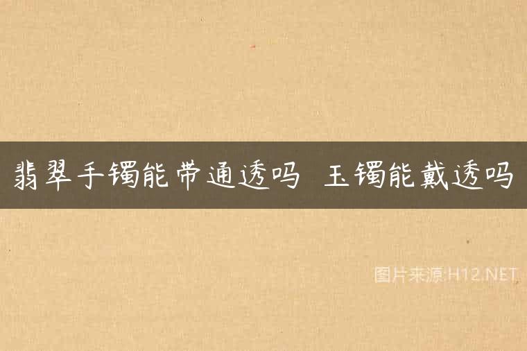 翡翠手镯能带通透吗  玉镯能戴透吗