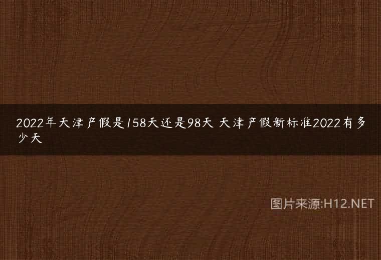 2022年天津产假是158天还是98天 天津产假新标准2022有多少天