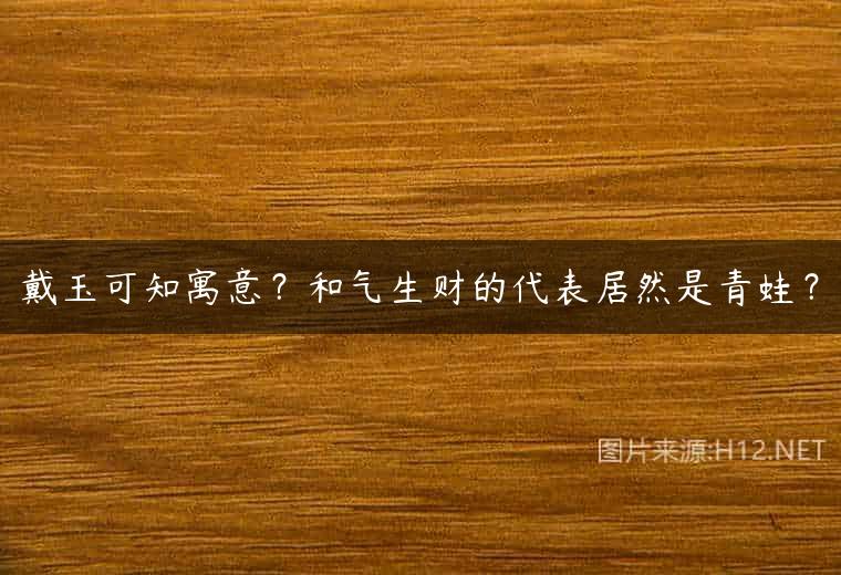 戴玉可知寓意？和气生财的代表居然是青蛙？