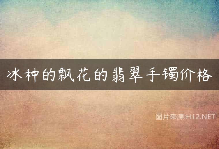 冰种的飘花的翡翠手镯价格