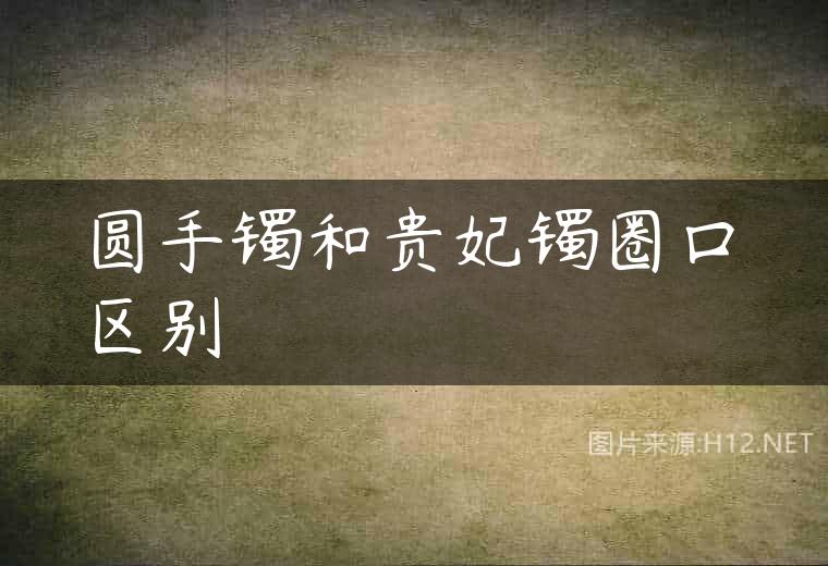 圆手镯和贵妃镯圈口区别