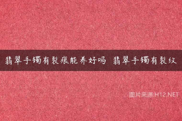 翡翠手镯有裂痕能养好吗  翡翠手镯有裂纹