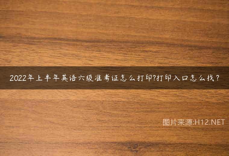 2022年上半年英语六级准考证怎么打印?打印入口怎么找？
