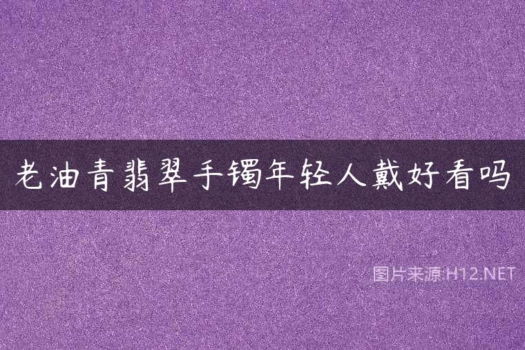老油青翡翠手镯年轻人戴好看吗