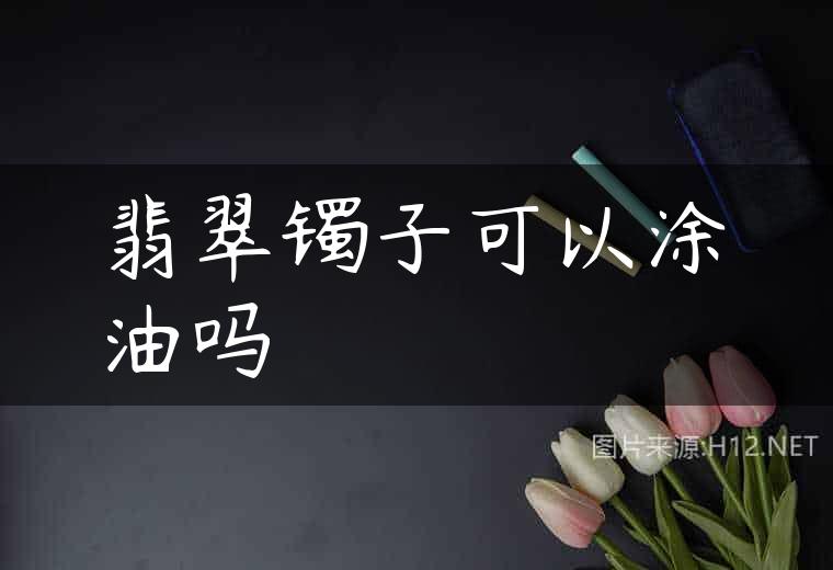翡翠镯子可以涂油吗
