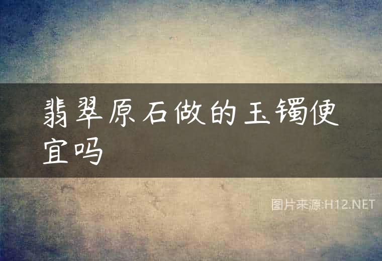 翡翠原石做的玉镯便宜吗