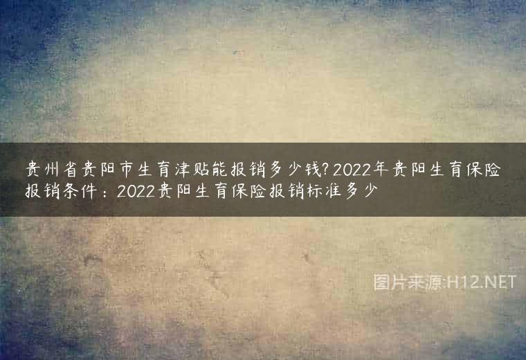 贵州省贵阳市生育津贴能报销多少钱? 2022年贵阳生育保险报销条件：2022贵阳生育保险报销标准多少