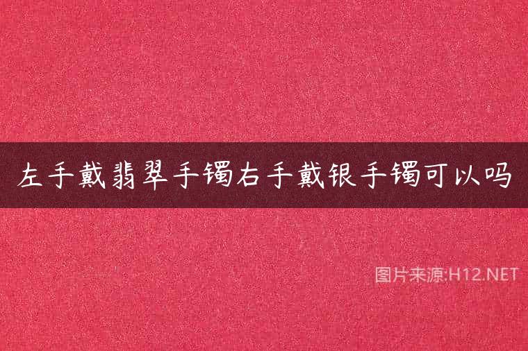 左手戴翡翠手镯右手戴银手镯可以吗