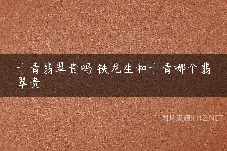干青翡翠贵吗 铁龙生和干青哪个翡翠贵