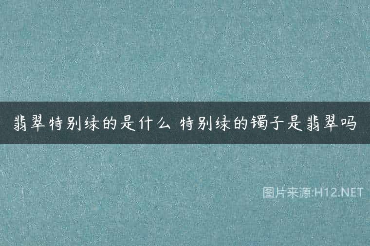 翡翠特别绿的是什么 特别绿的镯子是翡翠吗