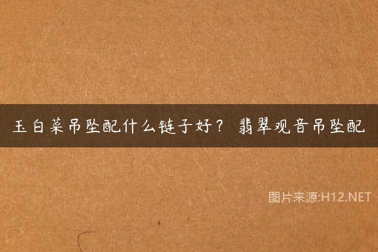 玉白菜吊坠配什么链子好？ 翡翠观音吊坠配