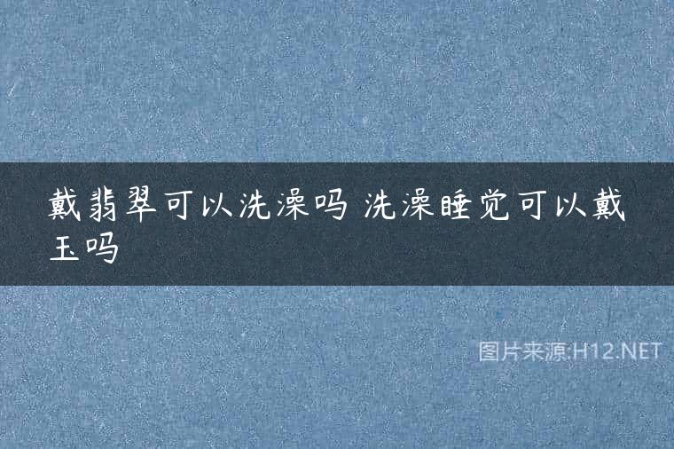 戴翡翠可以洗澡吗 洗澡睡觉可以戴玉吗