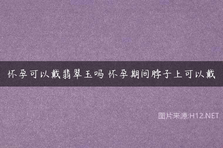 怀孕可以戴翡翠玉吗 怀孕期间脖子上可以戴