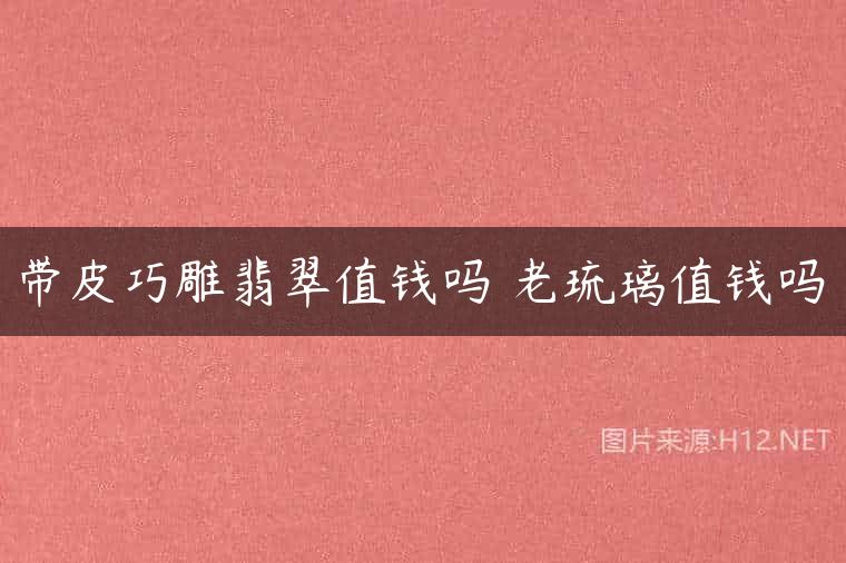 带皮巧雕翡翠值钱吗 老琉璃值钱吗