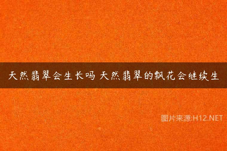 天然翡翠会生长吗 天然翡翠的飘花会继续生