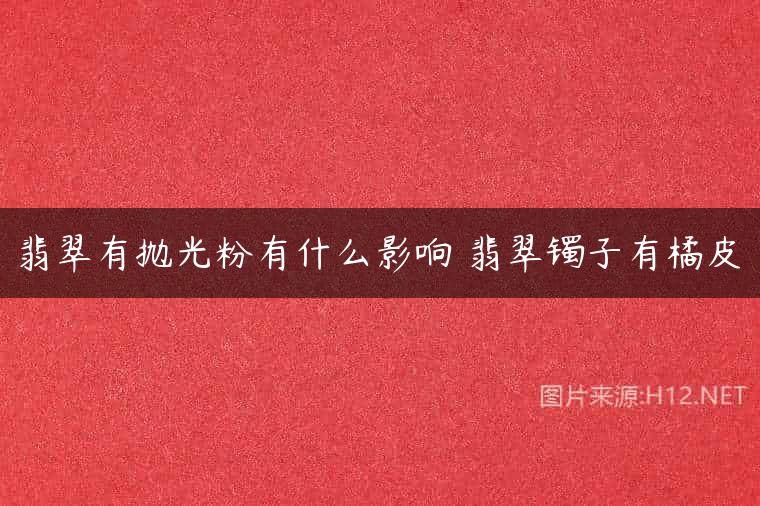 翡翠有抛光粉有什么影响 翡翠镯子有橘皮
