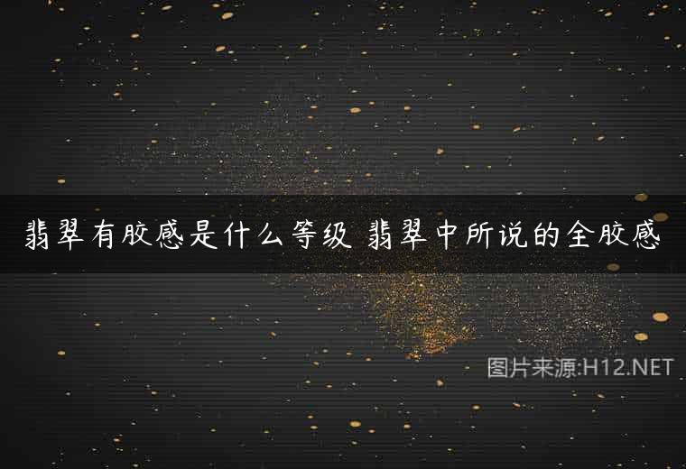 翡翠有胶感是什么等级 翡翠中所说的全胶感