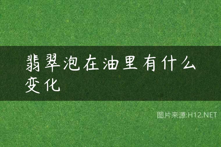 翡翠泡在油里有什么变化