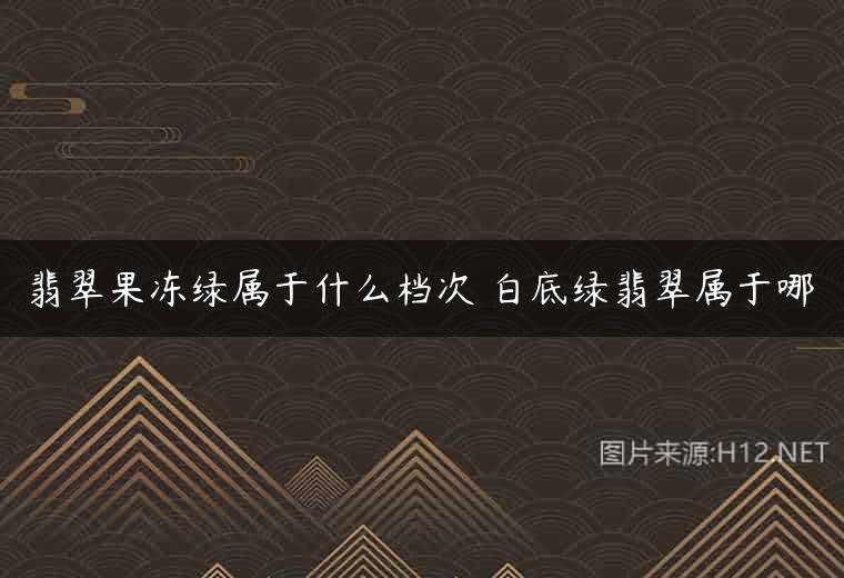 翡翠果冻绿属于什么档次 白底绿翡翠属于哪