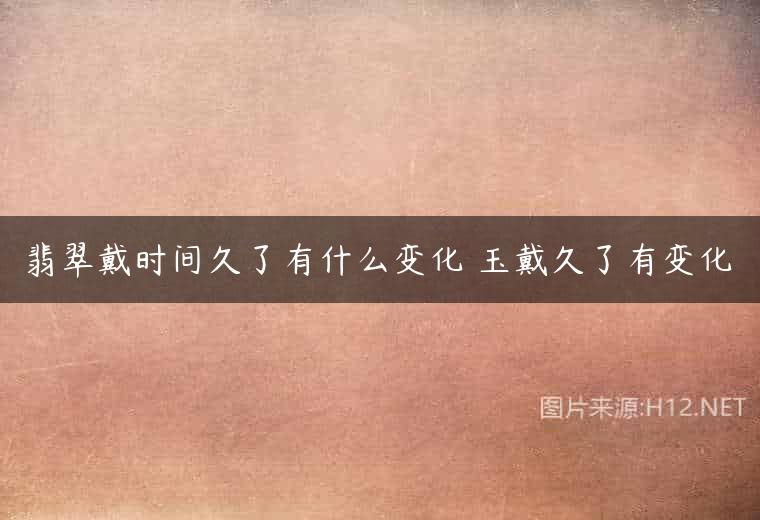 翡翠戴时间久了有什么变化 玉戴久了有变化