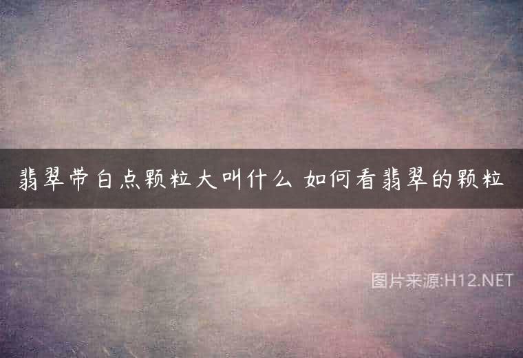 翡翠带白点颗粒大叫什么 如何看翡翠的颗粒