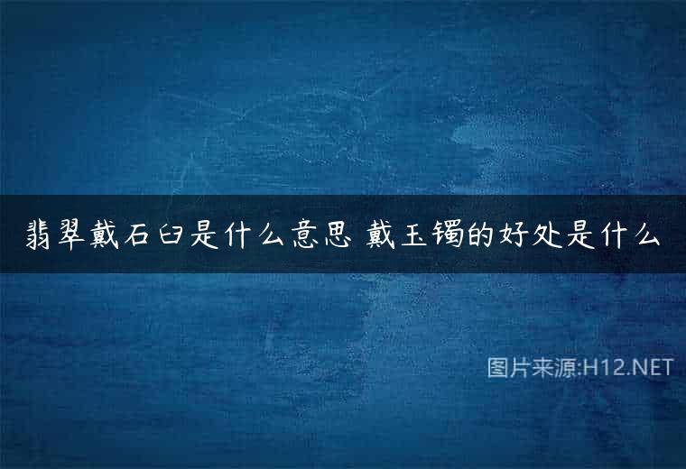 翡翠戴石臼是什么意思 戴玉镯的好处是什么