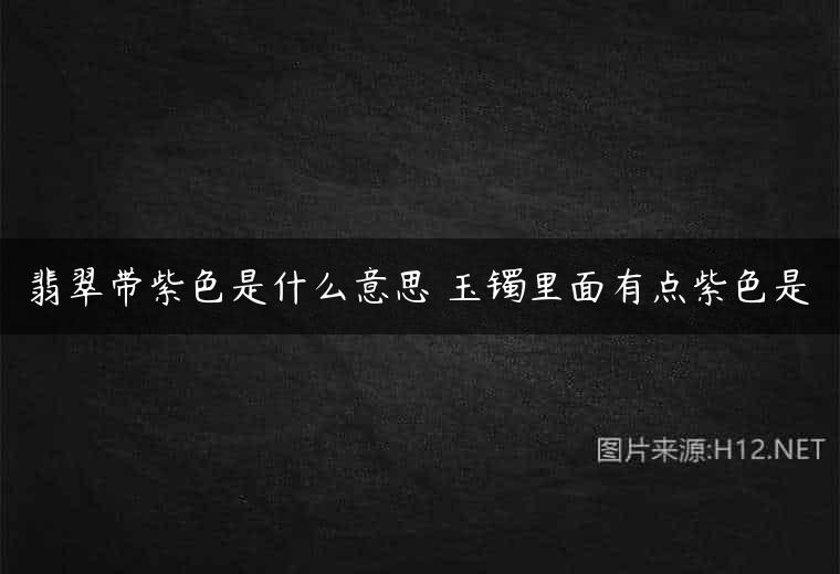 翡翠带紫色是什么意思 玉镯里面有点紫色是