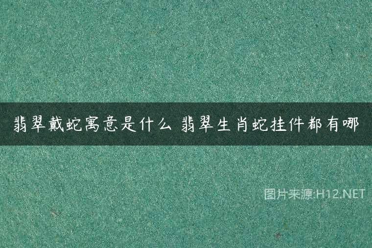 翡翠戴蛇寓意是什么 翡翠生肖蛇挂件都有哪