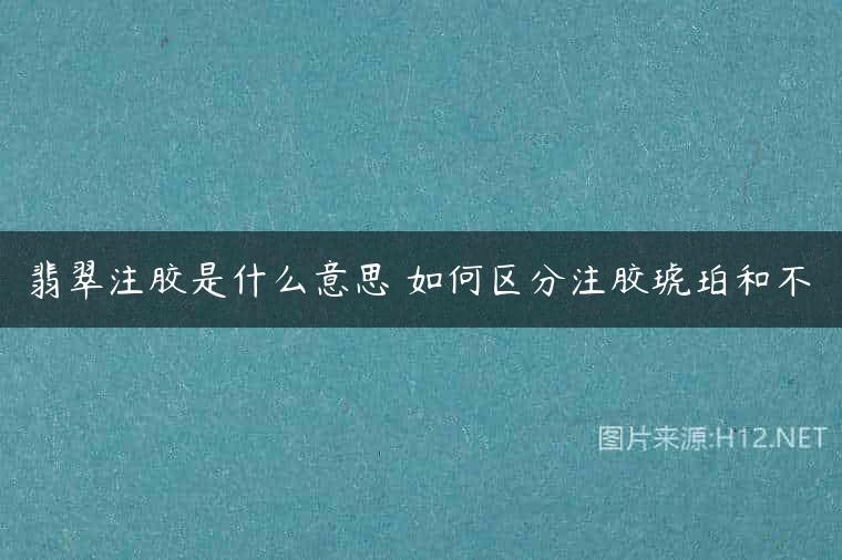 翡翠注胶是什么意思 如何区分注胶琥珀和不