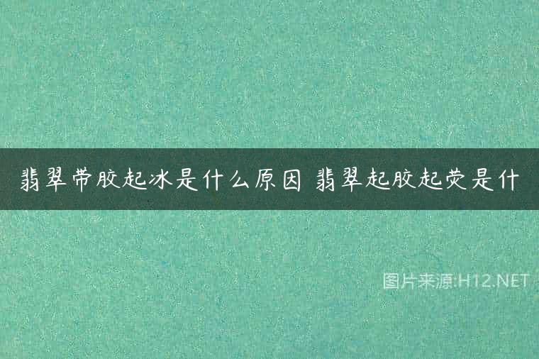 翡翠带胶起冰是什么原因 翡翠起胶起荧是什