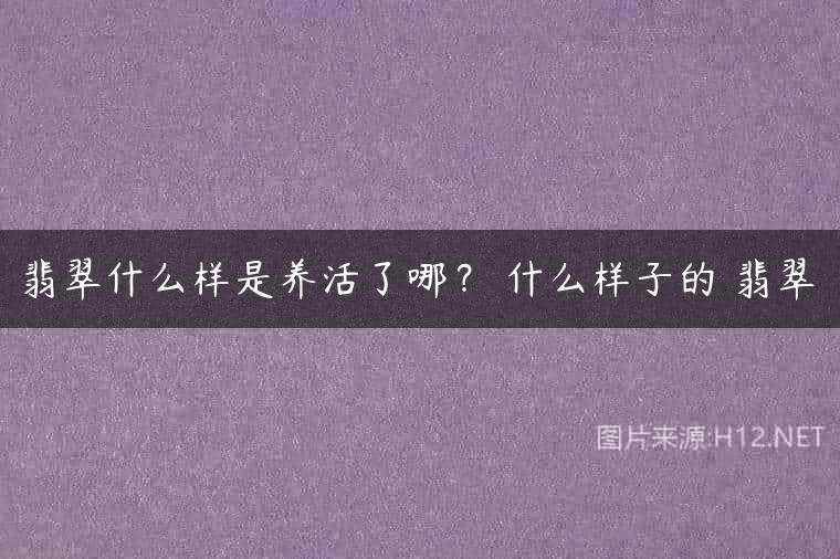翡翠什么样是养活了哪？ 什么样子的 翡翠